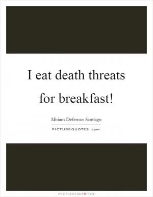 I eat death threats for breakfast! Picture Quote #1