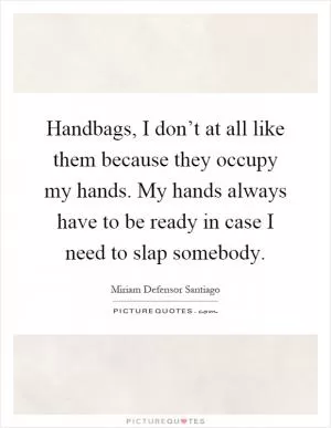 Handbags, I don’t at all like them because they occupy my hands. My hands always have to be ready in case I need to slap somebody Picture Quote #1