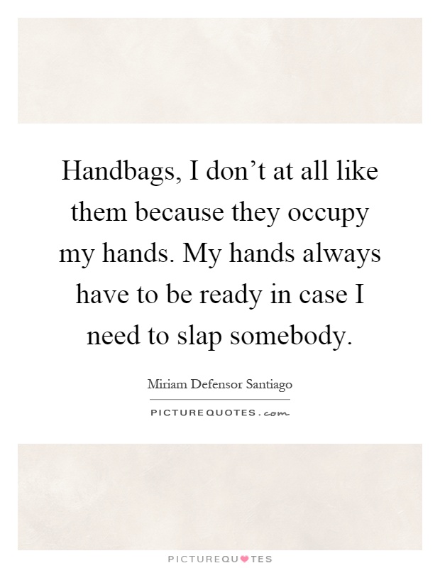 Handbags, I don't at all like them because they occupy my hands. My hands always have to be ready in case I need to slap somebody Picture Quote #1