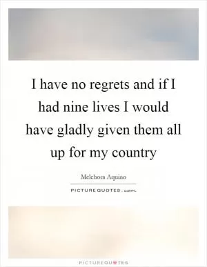 I have no regrets and if I had nine lives I would have gladly given them all up for my country Picture Quote #1