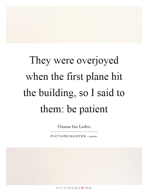 They were overjoyed when the first plane hit the building, so I said to them: be patient Picture Quote #1