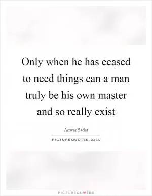 Only when he has ceased to need things can a man truly be his own master and so really exist Picture Quote #1