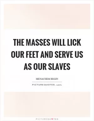 The masses will lick our feet and serve us as our slaves Picture Quote #1