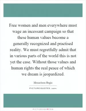 Free women and men everywhere must wage an incessant campaign so that these human values become a generally recognized and practised reality. We must regretfully admit that in various parts of the world this is not yet the case. Without those values and human rights the real peace of which we dream is jeopardized Picture Quote #1