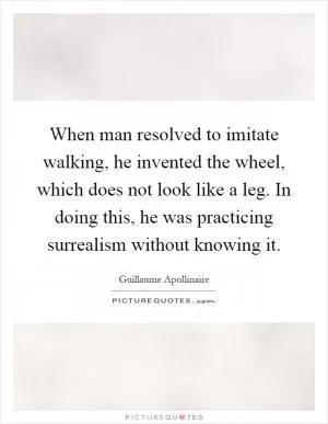 When man resolved to imitate walking, he invented the wheel, which does not look like a leg. In doing this, he was practicing surrealism without knowing it Picture Quote #1