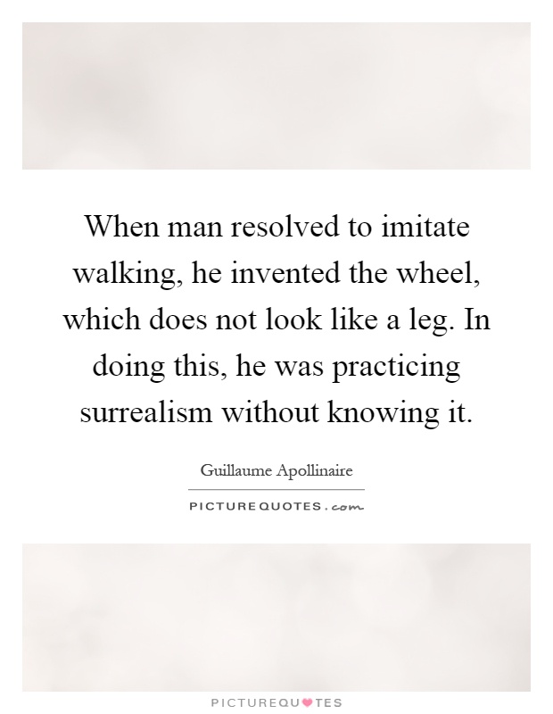 When man resolved to imitate walking, he invented the wheel, which does not look like a leg. In doing this, he was practicing surrealism without knowing it Picture Quote #1