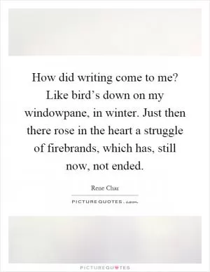 How did writing come to me? Like bird’s down on my windowpane, in winter. Just then there rose in the heart a struggle of firebrands, which has, still now, not ended Picture Quote #1