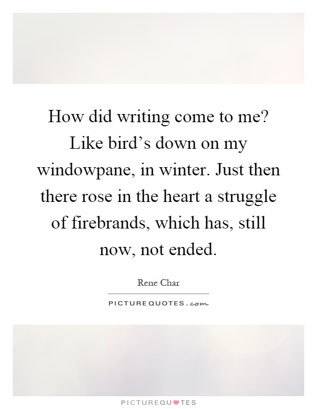 How did writing come to me? Like bird's down on my windowpane, in winter. Just then there rose in the heart a struggle of firebrands, which has, still now, not ended Picture Quote #1