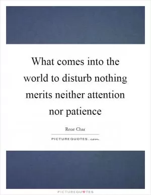 What comes into the world to disturb nothing merits neither attention nor patience Picture Quote #1