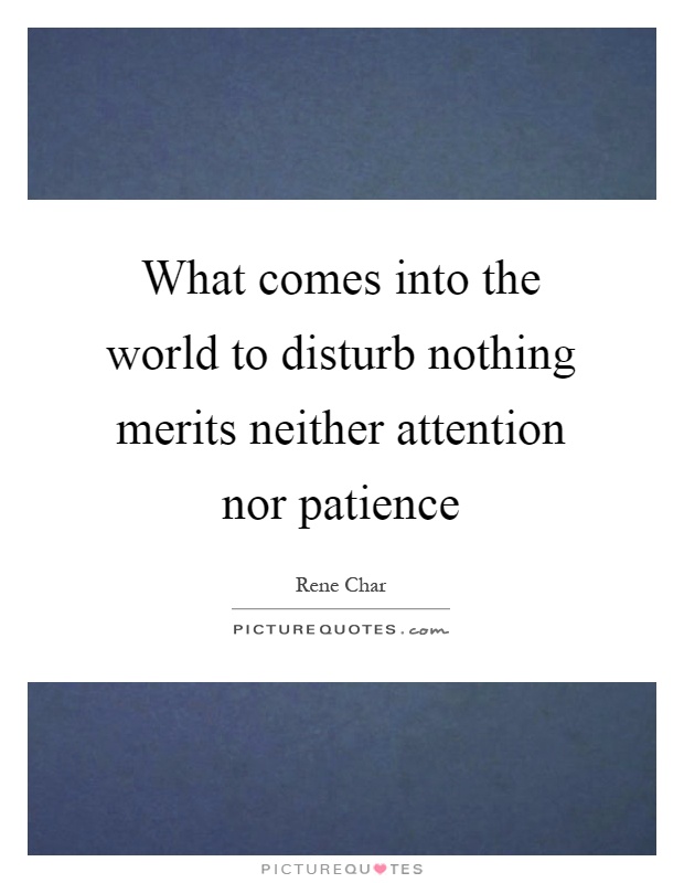 What comes into the world to disturb nothing merits neither attention nor patience Picture Quote #1