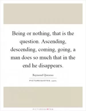 Being or nothing, that is the question. Ascending, descending, coming, going, a man does so much that in the end he disappears Picture Quote #1