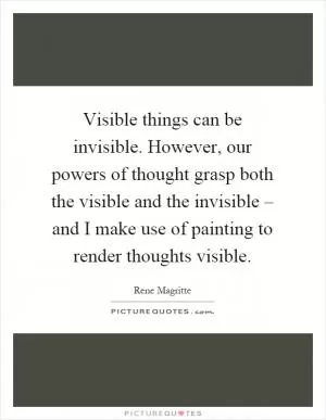 Visible things can be invisible. However, our powers of thought grasp both the visible and the invisible – and I make use of painting to render thoughts visible Picture Quote #1