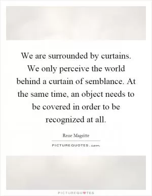 We are surrounded by curtains. We only perceive the world behind a curtain of semblance. At the same time, an object needs to be covered in order to be recognized at all Picture Quote #1
