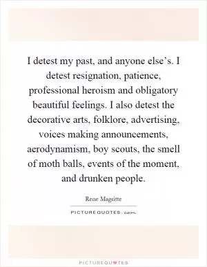 I detest my past, and anyone else’s. I detest resignation, patience, professional heroism and obligatory beautiful feelings. I also detest the decorative arts, folklore, advertising, voices making announcements, aerodynamism, boy scouts, the smell of moth balls, events of the moment, and drunken people Picture Quote #1