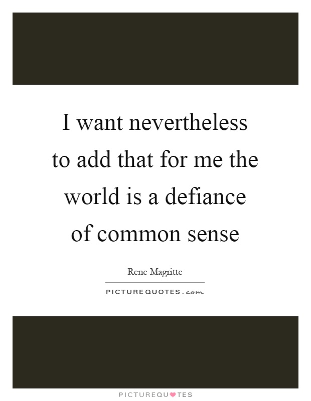 I want nevertheless to add that for me the world is a defiance of common sense Picture Quote #1