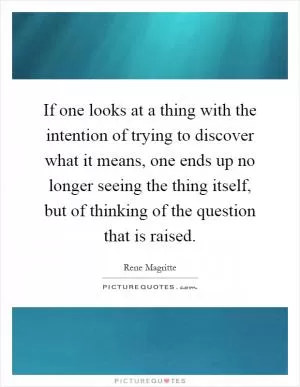 If one looks at a thing with the intention of trying to discover what it means, one ends up no longer seeing the thing itself, but of thinking of the question that is raised Picture Quote #1