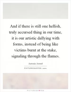And if there is still one hellish, truly accursed thing in our time, it is our artistic dallying with forms, instead of being like victims burnt at the stake, signaling through the flames Picture Quote #1