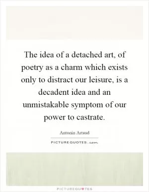 The idea of a detached art, of poetry as a charm which exists only to distract our leisure, is a decadent idea and an unmistakable symptom of our power to castrate Picture Quote #1
