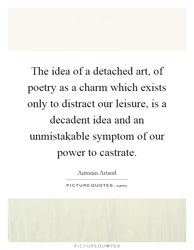 The idea of a detached art, of poetry as a charm which exists only to distract our leisure, is a decadent idea and an unmistakable symptom of our power to castrate Picture Quote #1