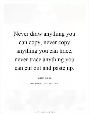 Never draw anything you can copy, never copy anything you can trace, never trace anything you can cut out and paste up Picture Quote #1