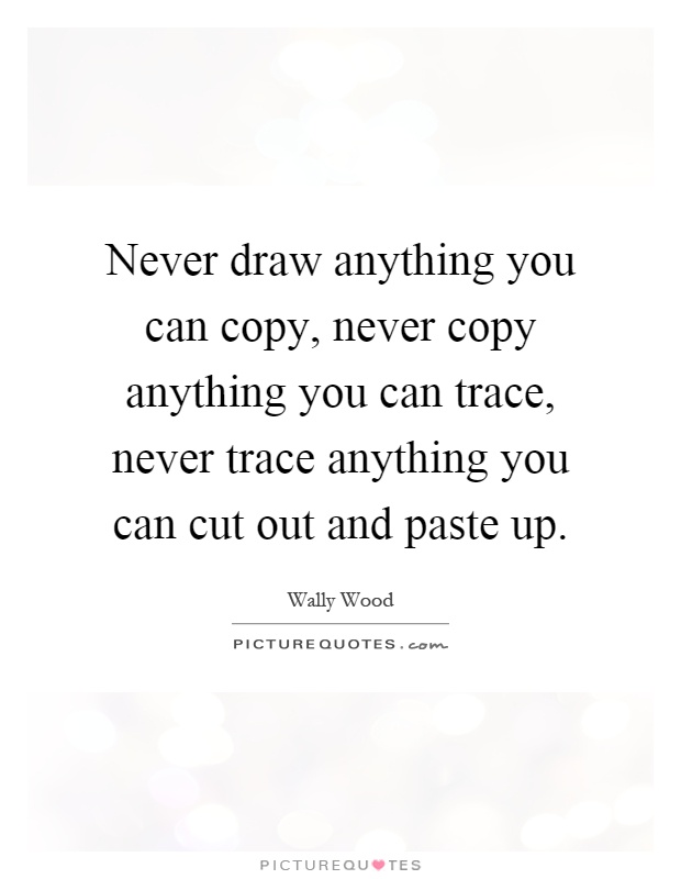 Never draw anything you can copy, never copy anything you can trace, never trace anything you can cut out and paste up Picture Quote #1