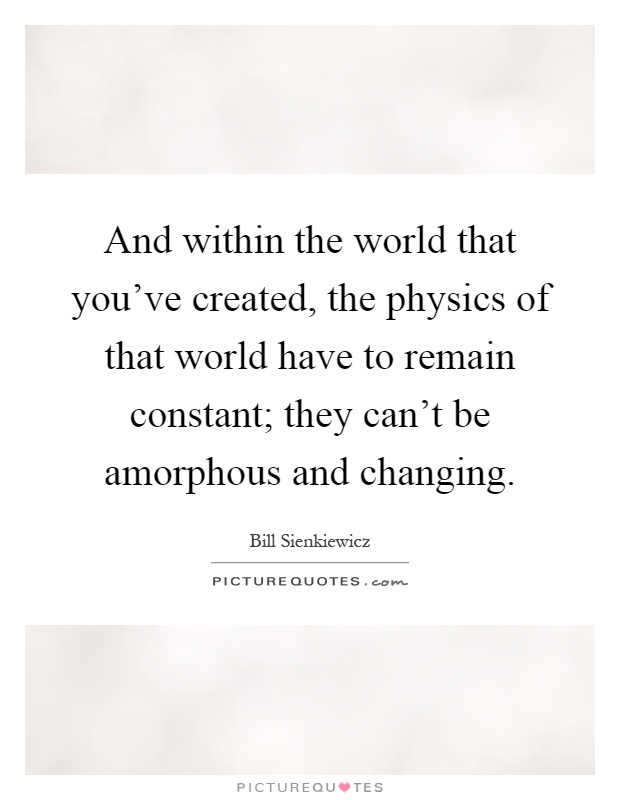 And within the world that you've created, the physics of that world have to remain constant; they can't be amorphous and changing Picture Quote #1