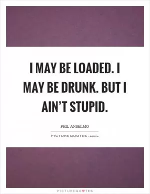 I may be loaded. I may be drunk. But I ain’t stupid Picture Quote #1