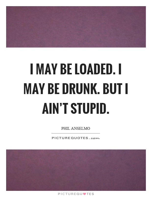 I may be loaded. I may be drunk. But I ain't stupid Picture Quote #1