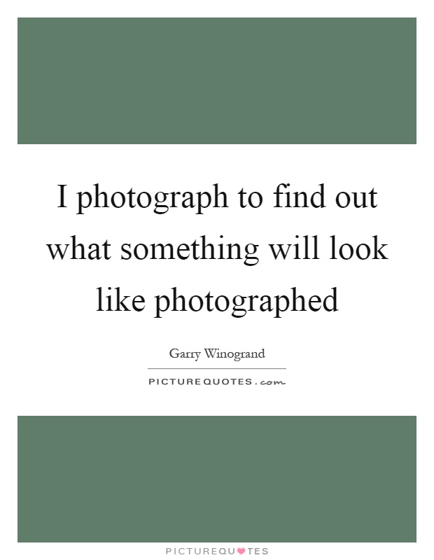 I photograph to find out what something will look like photographed Picture Quote #1