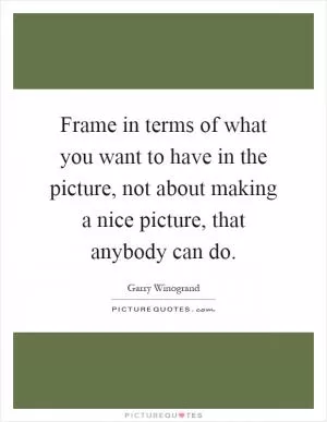 Frame in terms of what you want to have in the picture, not about making a nice picture, that anybody can do Picture Quote #1