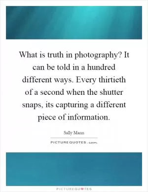 What is truth in photography? It can be told in a hundred different ways. Every thirtieth of a second when the shutter snaps, its capturing a different piece of information Picture Quote #1