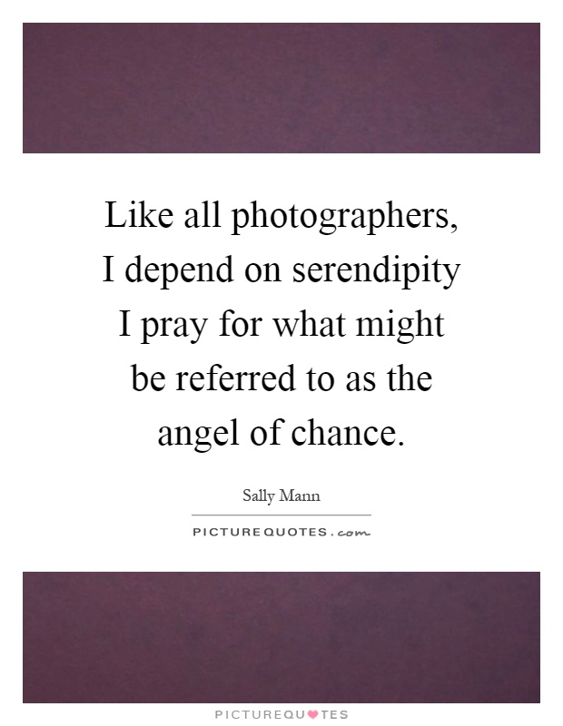 Like all photographers, I depend on serendipity I pray for what might be referred to as the angel of chance Picture Quote #1