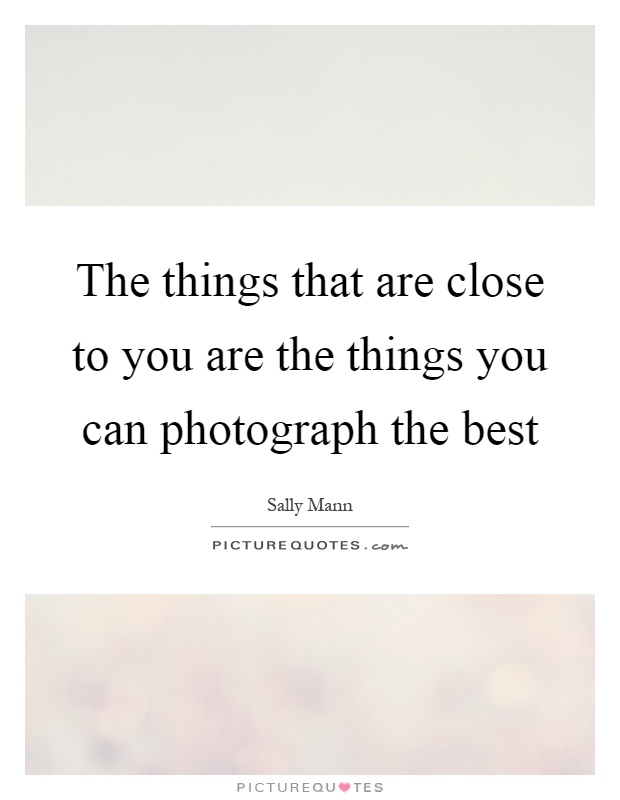 The things that are close to you are the things you can photograph the best Picture Quote #1