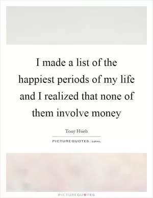I made a list of the happiest periods of my life and I realized that none of them involve money Picture Quote #1