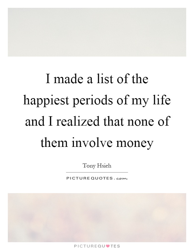 I made a list of the happiest periods of my life and I realized that none of them involve money Picture Quote #1