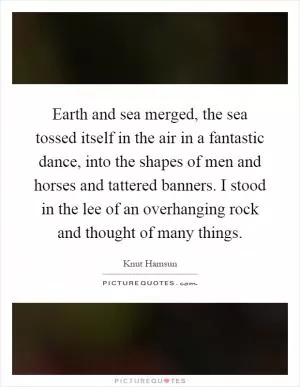 Earth and sea merged, the sea tossed itself in the air in a fantastic dance, into the shapes of men and horses and tattered banners. I stood in the lee of an overhanging rock and thought of many things Picture Quote #1