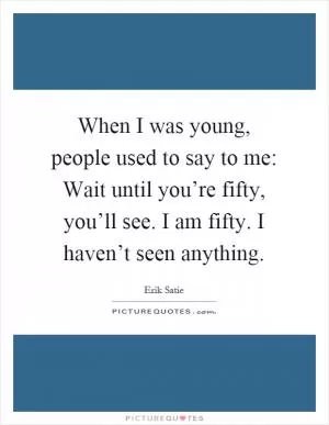 When I was young, people used to say to me: Wait until you’re fifty, you’ll see. I am fifty. I haven’t seen anything Picture Quote #1