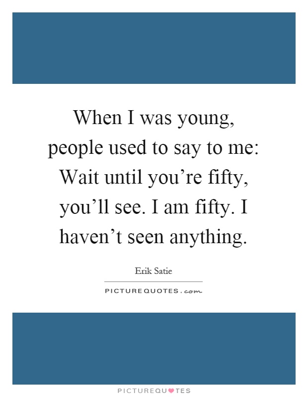 When I was young, people used to say to me: Wait until you're fifty, you'll see. I am fifty. I haven't seen anything Picture Quote #1