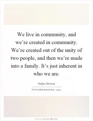 We live in community, and we’re created in community. We’re created out of the unity of two people, and then we’re made into a family. It’s just inherent in who we are Picture Quote #1