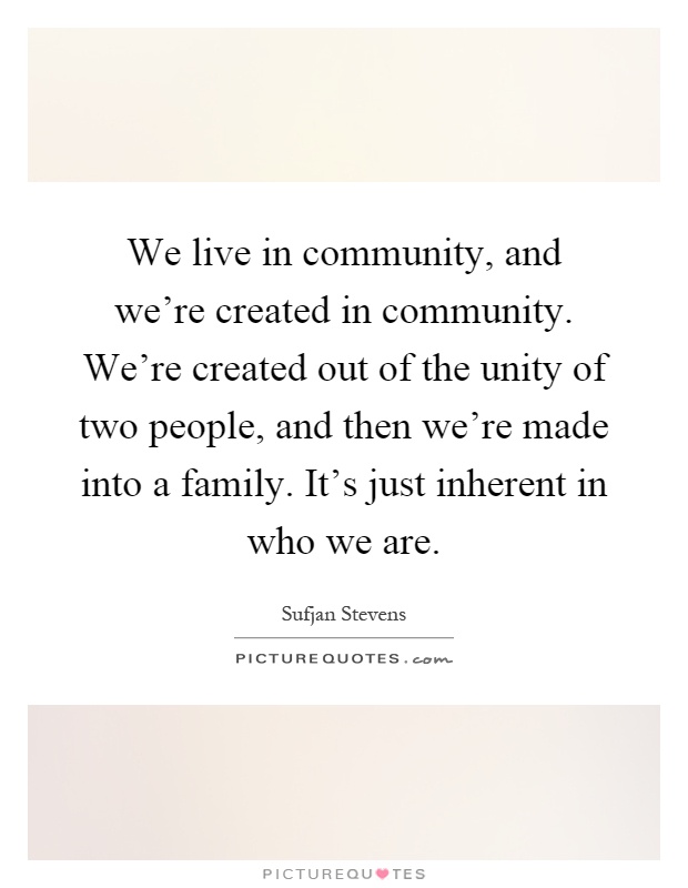 We live in community, and we're created in community. We're created out of the unity of two people, and then we're made into a family. It's just inherent in who we are Picture Quote #1