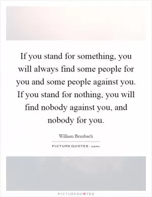If you stand for something, you will always find some people for you and some people against you. If you stand for nothing, you will find nobody against you, and nobody for you Picture Quote #1
