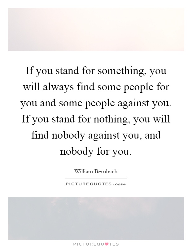 If you stand for something, you will always find some people for you and some people against you. If you stand for nothing, you will find nobody against you, and nobody for you Picture Quote #1