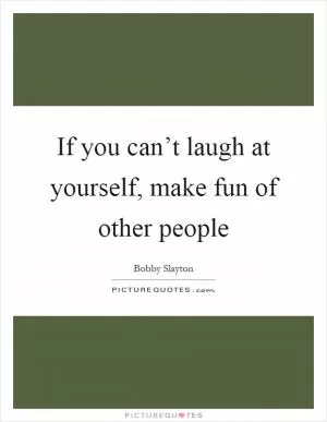 If you can’t laugh at yourself, make fun of other people Picture Quote #1