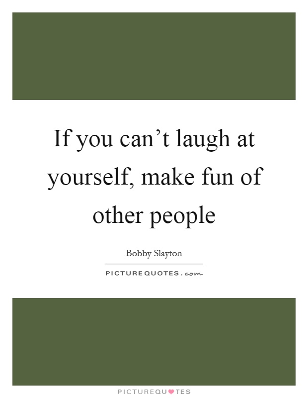 If you can't laugh at yourself, make fun of other people Picture Quote #1