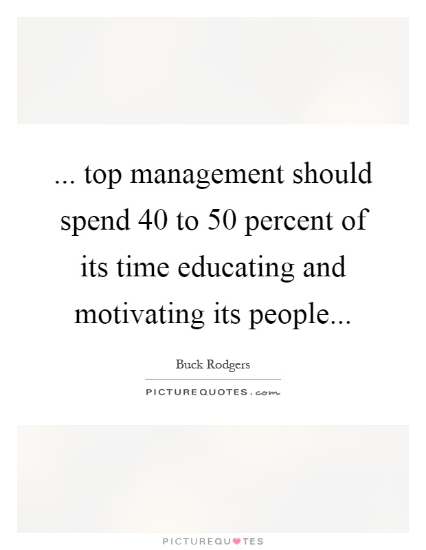 ... top management should spend 40 to 50 percent of its time educating and motivating its people Picture Quote #1