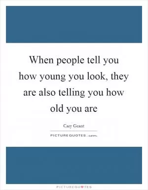 When people tell you how young you look, they are also telling you how old you are Picture Quote #1