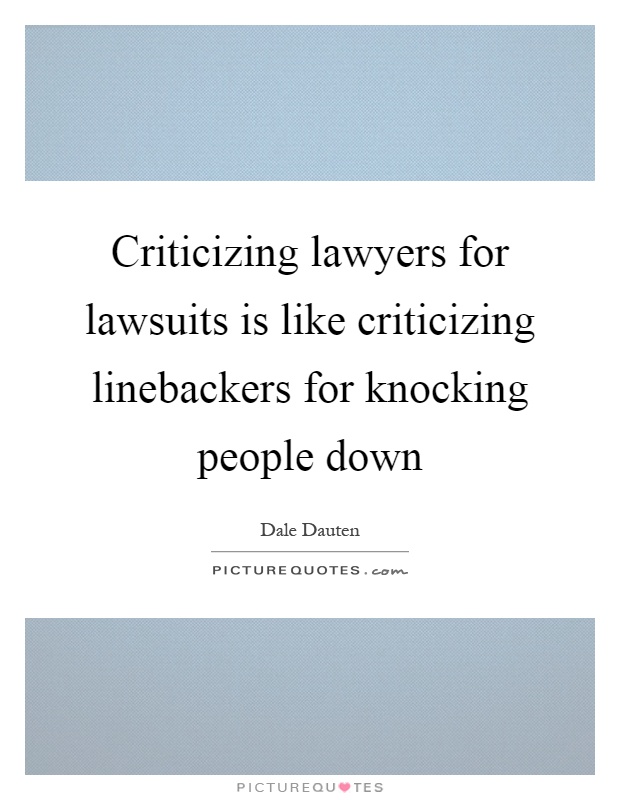 Criticizing lawyers for lawsuits is like criticizing linebackers for knocking people down Picture Quote #1