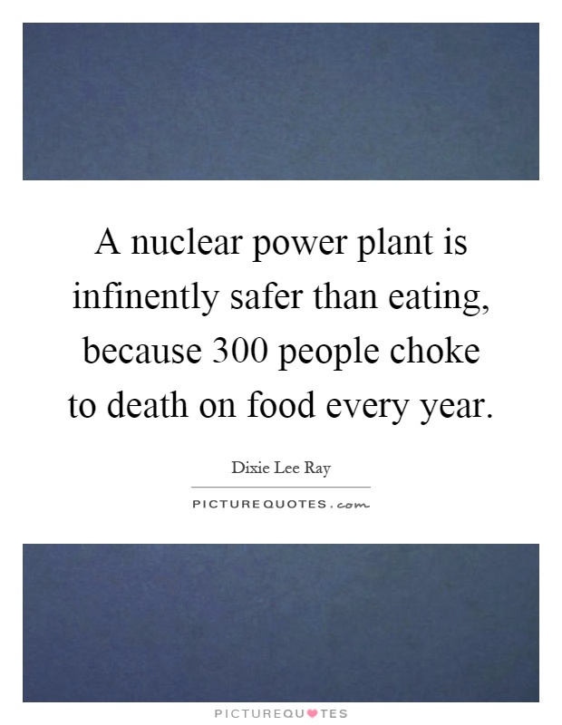 A nuclear power plant is infinently safer than eating, because 300 people choke to death on food every year Picture Quote #1