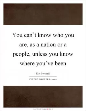 You can’t know who you are, as a nation or a people, unless you know where you’ve been Picture Quote #1