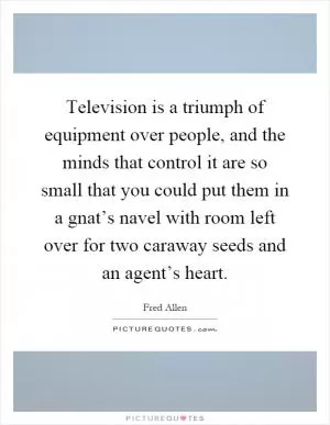 Television is a triumph of equipment over people, and the minds that control it are so small that you could put them in a gnat’s navel with room left over for two caraway seeds and an agent’s heart Picture Quote #1